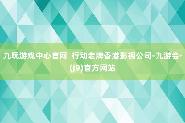 九玩游戏中心官网  行动老牌香港影视公司-九游会·(j9)官方网站