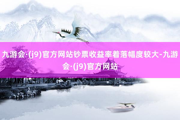 九游会·(j9)官方网站钞票收益率着落幅度较大-九游会·(j9)官方网站