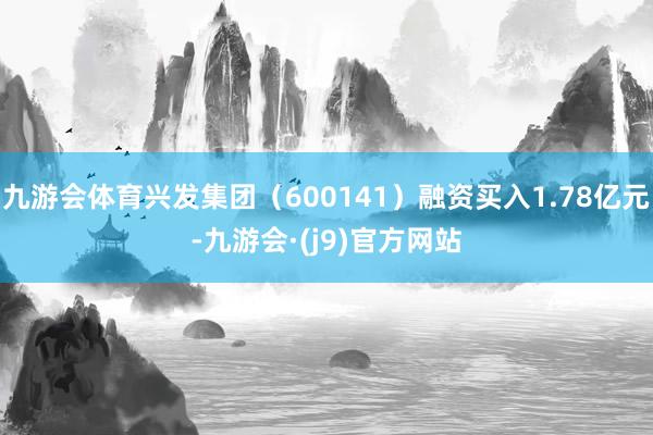 九游会体育兴发集团（600141）融资买入1.78亿元-九游会·(j9)官方网站