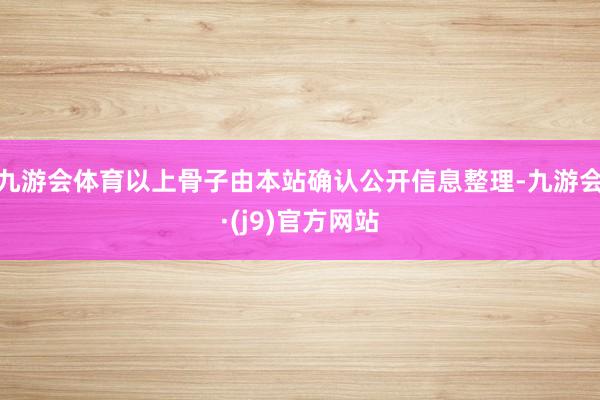 九游会体育以上骨子由本站确认公开信息整理-九游会·(j9)官方网站