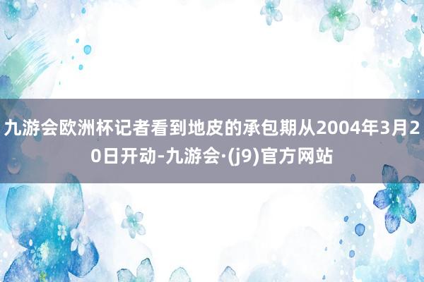 九游会欧洲杯记者看到地皮的承包期从2004年3月20日开动-九游会·(j9)官方网站