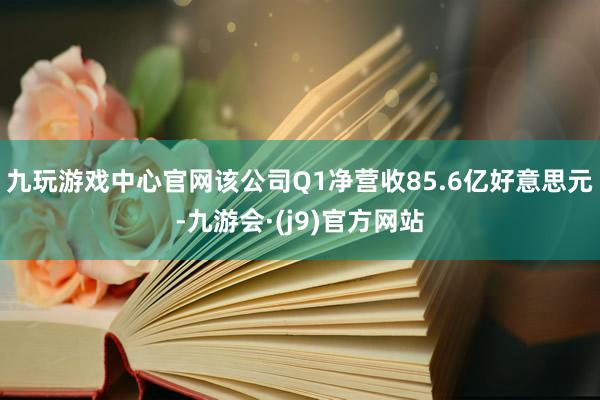 九玩游戏中心官网该公司Q1净营收85.6亿好意思元-九游会·(j9)官方网站