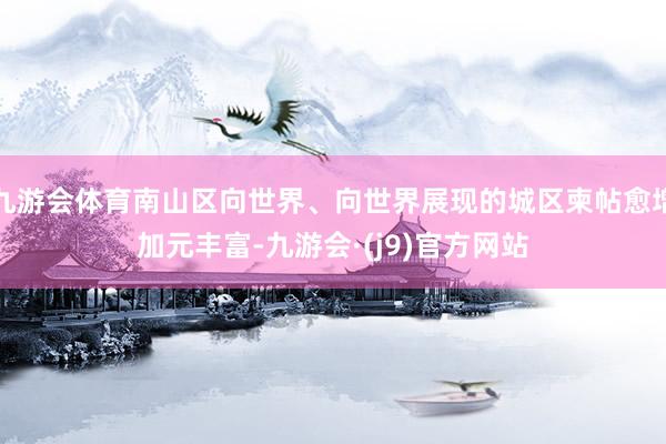 九游会体育南山区向世界、向世界展现的城区柬帖愈增加元丰富-九游会·(j9)官方网站