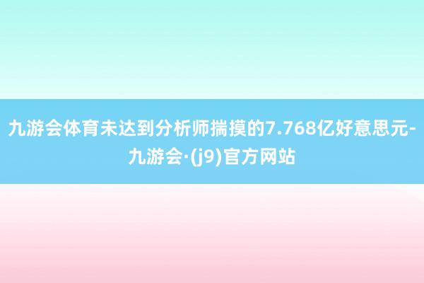 九游会体育未达到分析师揣摸的7.768亿好意思元-九游会·(j9)官方网站