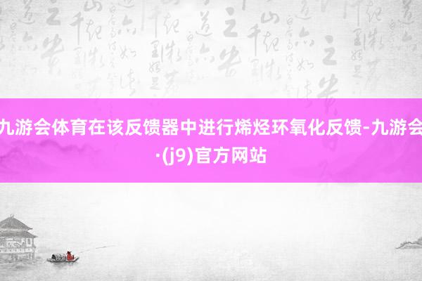 九游会体育在该反馈器中进行烯烃环氧化反馈-九游会·(j9)官方网站