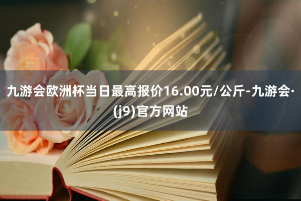 九游会欧洲杯当日最高报价16.00元/公斤-九游会·(j9)官方网站