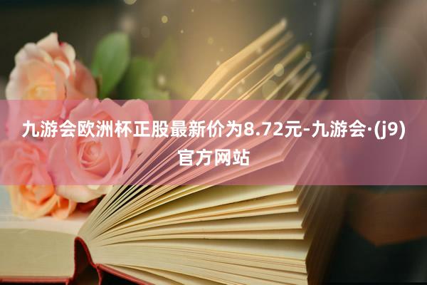 九游会欧洲杯正股最新价为8.72元-九游会·(j9)官方网站