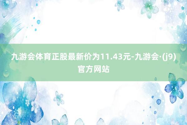 九游会体育正股最新价为11.43元-九游会·(j9)官方网站