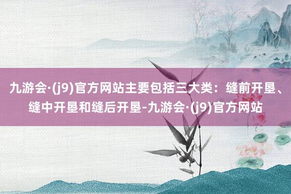 九游会·(j9)官方网站主要包括三大类：缝前开垦、缝中开垦和缝后开垦-九游会·(j9)官方网站