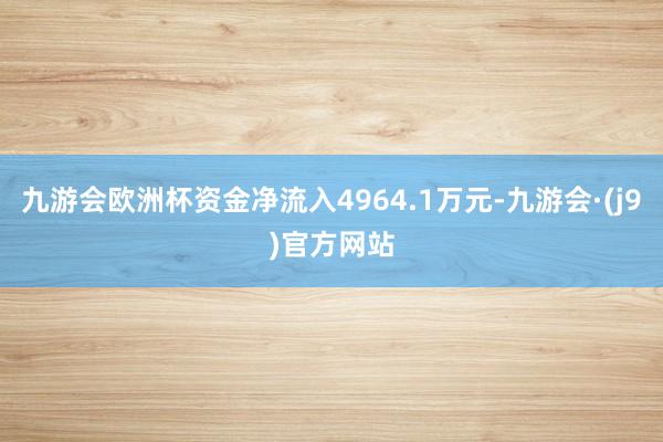 九游会欧洲杯资金净流入4964.1万元-九游会·(j9)官方网站