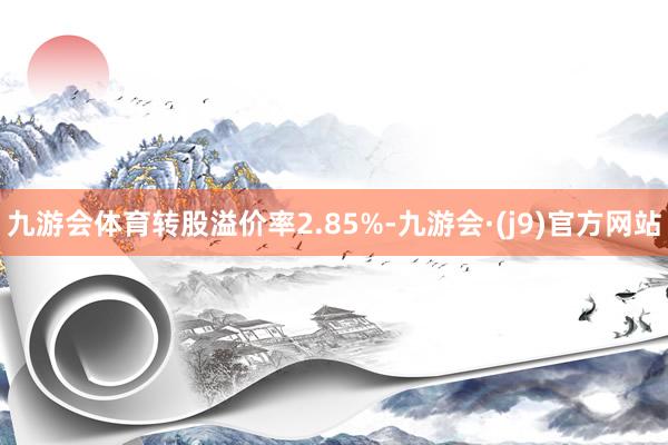 九游会体育转股溢价率2.85%-九游会·(j9)官方网站