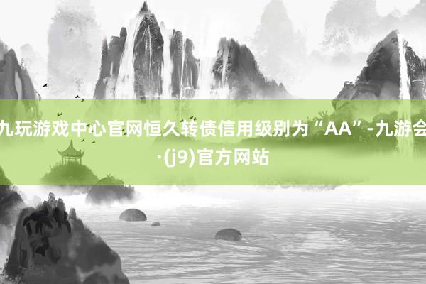 九玩游戏中心官网恒久转债信用级别为“AA”-九游会·(j9)官方网站