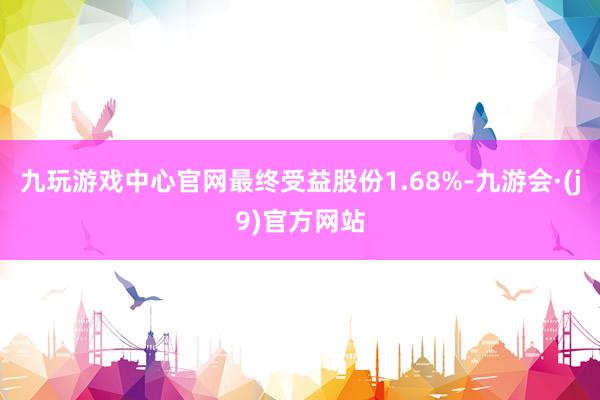 九玩游戏中心官网最终受益股份1.68%-九游会·(j9)官方网站