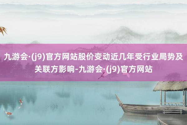 九游会·(j9)官方网站股价变动近几年受行业局势及关联方影响-九游会·(j9)官方网站