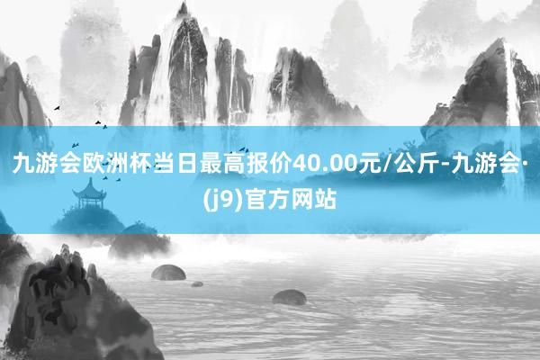 九游会欧洲杯当日最高报价40.00元/公斤-九游会·(j9)官方网站