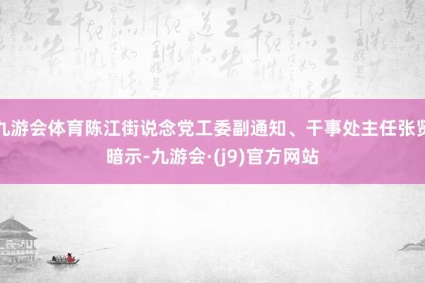 九游会体育陈江街说念党工委副通知、干事处主任张贤暗示-九游会·(j9)官方网站