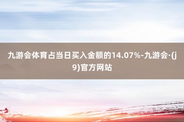 九游会体育占当日买入金额的14.07%-九游会·(j9)官方网站