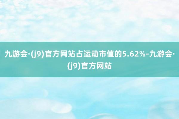 九游会·(j9)官方网站占运动市值的5.62%-九游会·(j9)官方网站