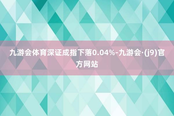 九游会体育深证成指下落0.04%-九游会·(j9)官方网站