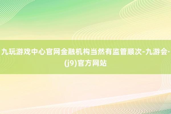 九玩游戏中心官网金融机构当然有监管顺次-九游会·(j9)官方网站