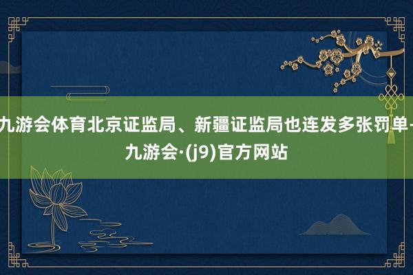 九游会体育北京证监局、新疆证监局也连发多张罚单-九游会·(j9)官方网站