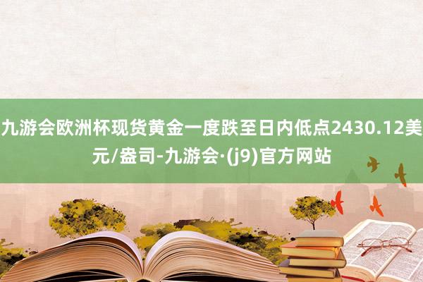 九游会欧洲杯现货黄金一度跌至日内低点2430.12美元/盎司-九游会·(j9)官方网站