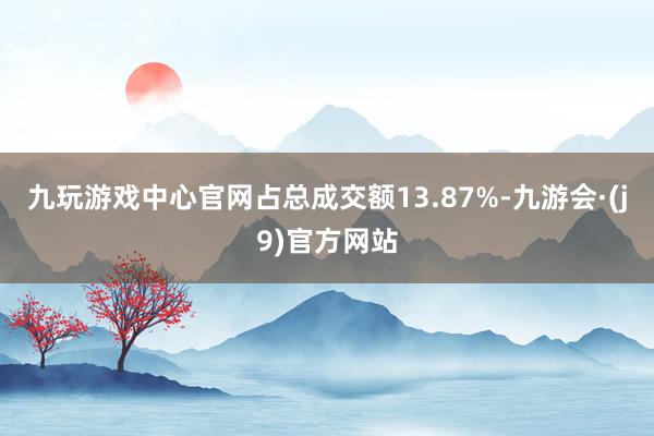 九玩游戏中心官网占总成交额13.87%-九游会·(j9)官方网站