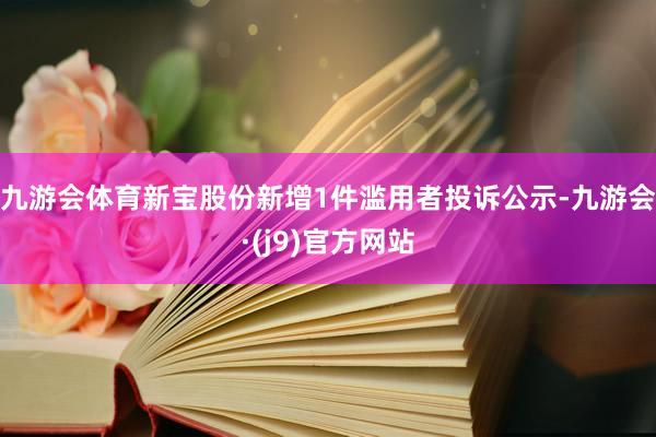 九游会体育新宝股份新增1件滥用者投诉公示-九游会·(j9)官方网站