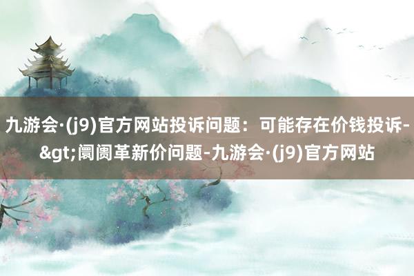 九游会·(j9)官方网站投诉问题：可能存在价钱投诉->阛阓革新价问题-九游会·(j9)官方网站