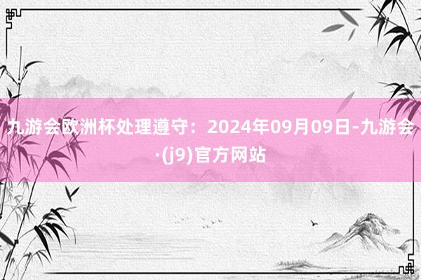 九游会欧洲杯处理遵守：2024年09月09日-九游会·(j9)官方网站