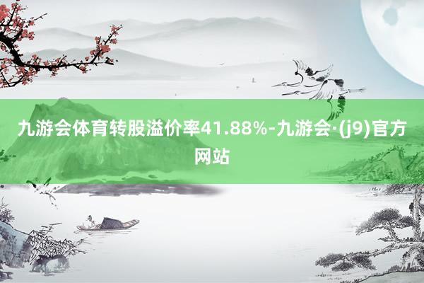 九游会体育转股溢价率41.88%-九游会·(j9)官方网站