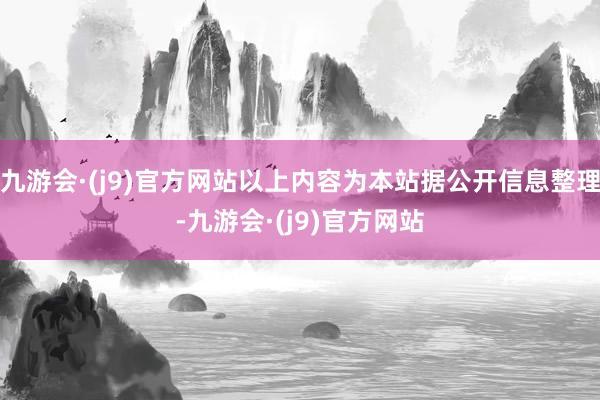 九游会·(j9)官方网站以上内容为本站据公开信息整理-九游会·(j9)官方网站