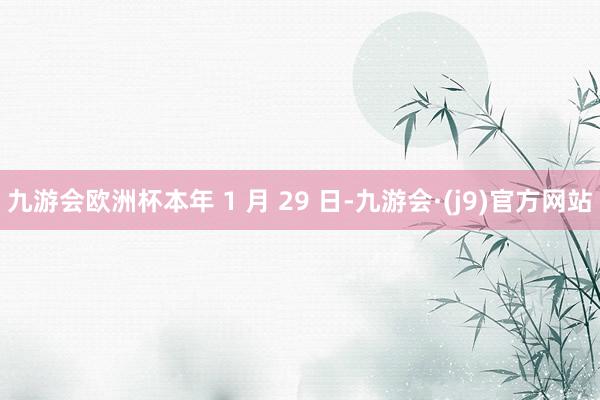 九游会欧洲杯本年 1 月 29 日-九游会·(j9)官方网站