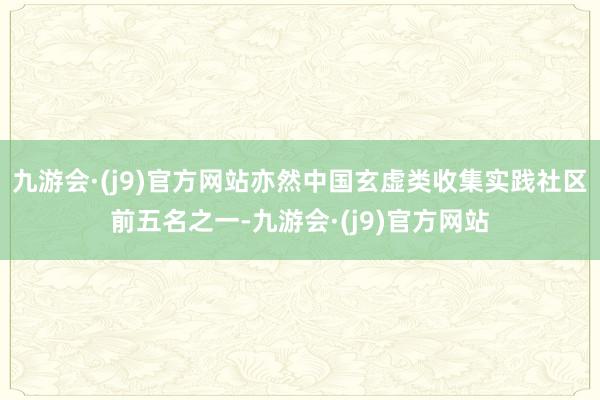 九游会·(j9)官方网站亦然中国玄虚类收集实践社区前五名之一-九游会·(j9)官方网站