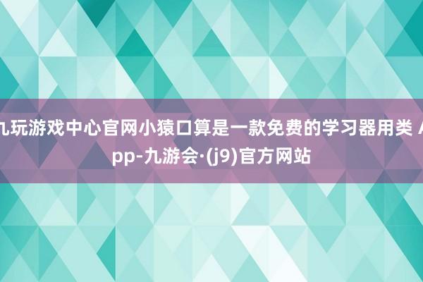 九玩游戏中心官网小猿口算是一款免费的学习器用类 App-九游会·(j9)官方网站