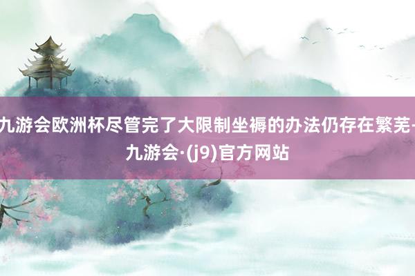 九游会欧洲杯尽管完了大限制坐褥的办法仍存在繁芜-九游会·(j9)官方网站