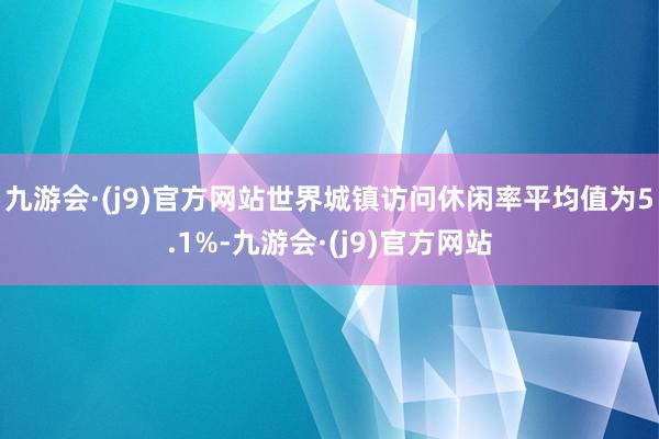 九游会·(j9)官方网站世界城镇访问休闲率平均值为5.1%-九游会·(j9)官方网站