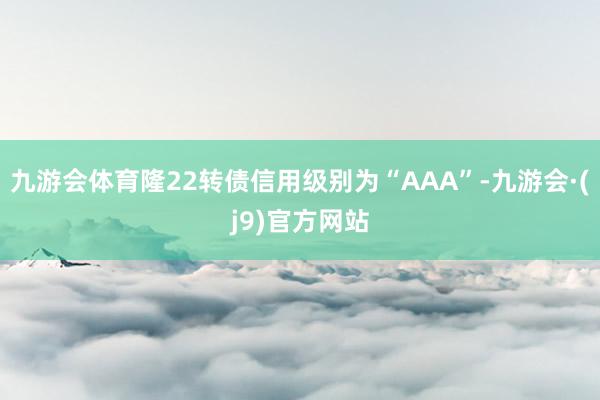 九游会体育隆22转债信用级别为“AAA”-九游会·(j9)官方网站