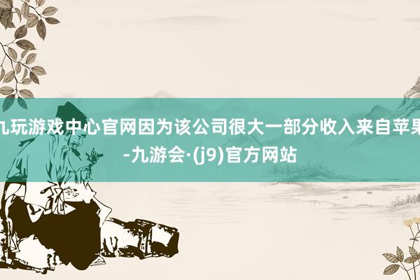 九玩游戏中心官网因为该公司很大一部分收入来自苹果-九游会·(j9)官方网站