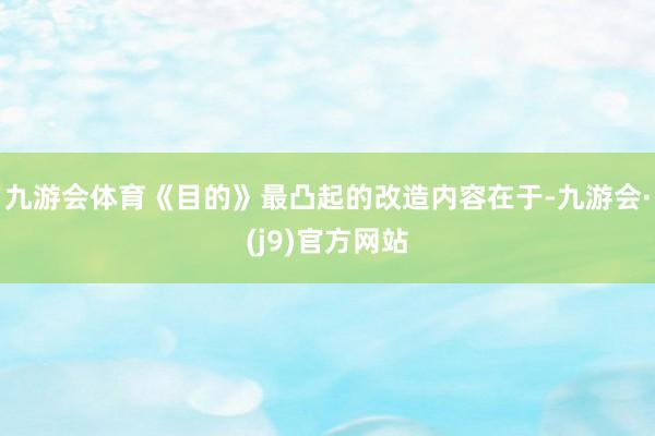 九游会体育《目的》最凸起的改造内容在于-九游会·(j9)官方网站