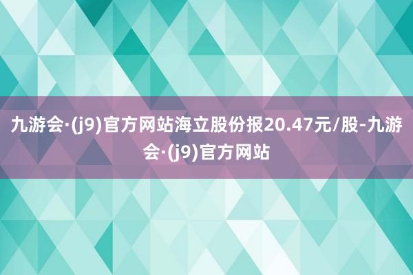 九游会·(j9)官方网站海立股份报20.47元/股-九游会·(j9)官方网站