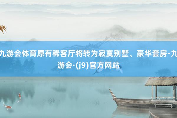 九游会体育原有稀客厅将转为寂寞别墅、豪华套房-九游会·(j9)官方网站