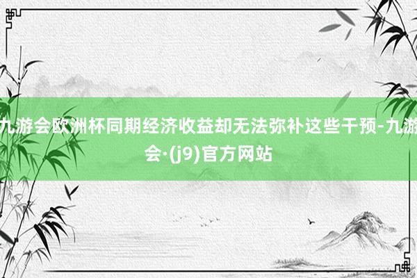 九游会欧洲杯同期经济收益却无法弥补这些干预-九游会·(j9)官方网站