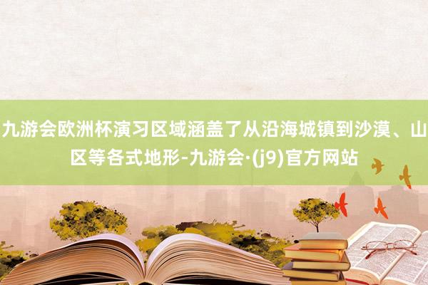 九游会欧洲杯演习区域涵盖了从沿海城镇到沙漠、山区等各式地形-九游会·(j9)官方网站