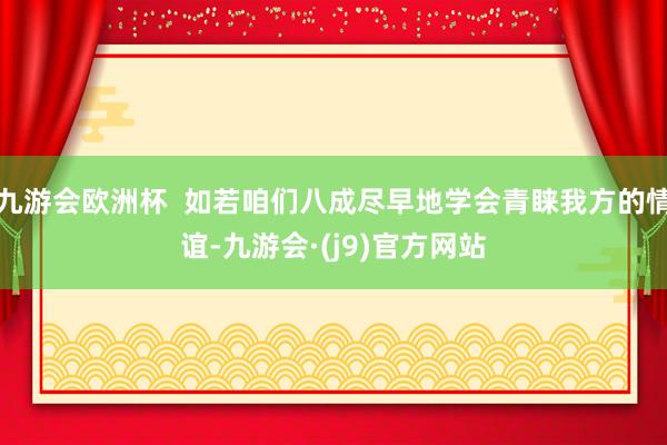 九游会欧洲杯  如若咱们八成尽早地学会青睐我方的情谊-九游会·(j9)官方网站