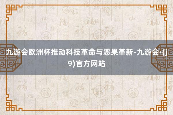 九游会欧洲杯推动科技革命与恶果革新-九游会·(j9)官方网站