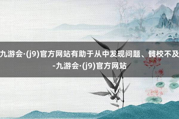 九游会·(j9)官方网站有助于从中发现问题、雠校不及-九游会·(j9)官方网站