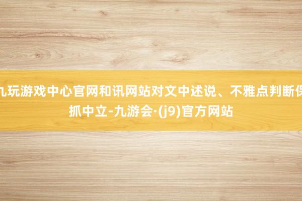 九玩游戏中心官网和讯网站对文中述说、不雅点判断保抓中立-九游会·(j9)官方网站