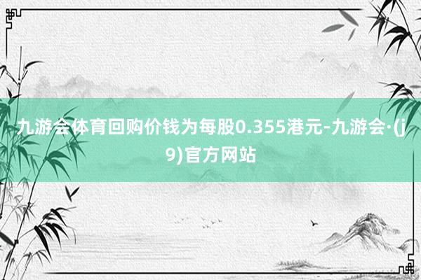 九游会体育回购价钱为每股0.355港元-九游会·(j9)官方网站