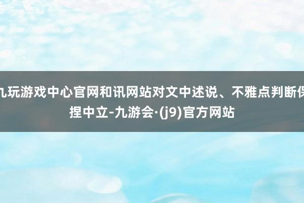 九玩游戏中心官网和讯网站对文中述说、不雅点判断保捏中立-九游会·(j9)官方网站